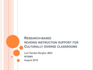 Research-based reading instruction support for Culturally diverse classrooms Lori VandenBerghe, MEd WTAMU August 2010 