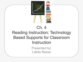 Ch. 4
Reading Instruction: Technology
Based Supports for Classroom
Instruction
Presented by:
Lakita Reese
 