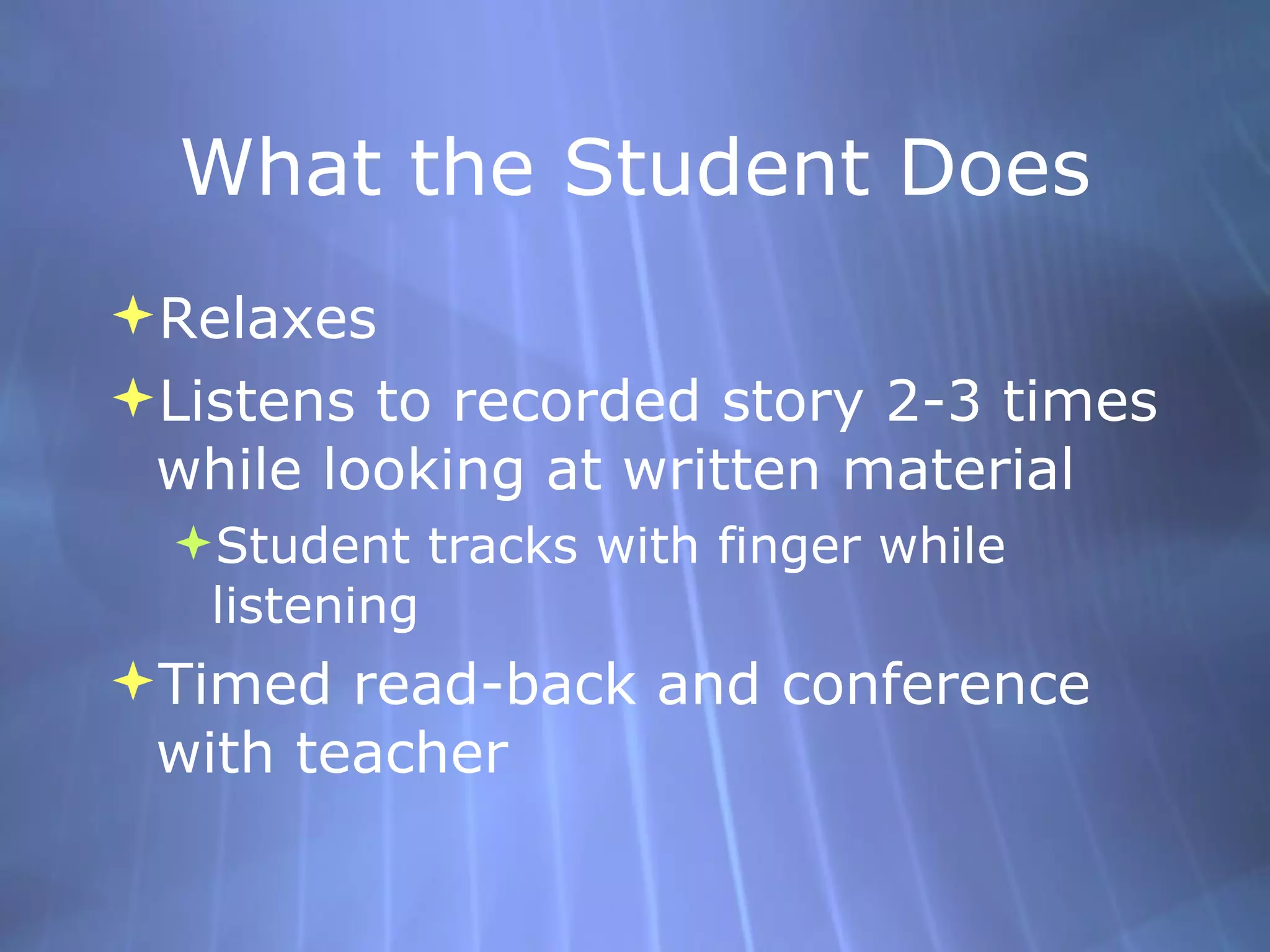What the Student Does Relaxes Listens to recorded story 2-3 times while looking at written material Student tracks with finger while listening Timed read-back and conference with teacher  