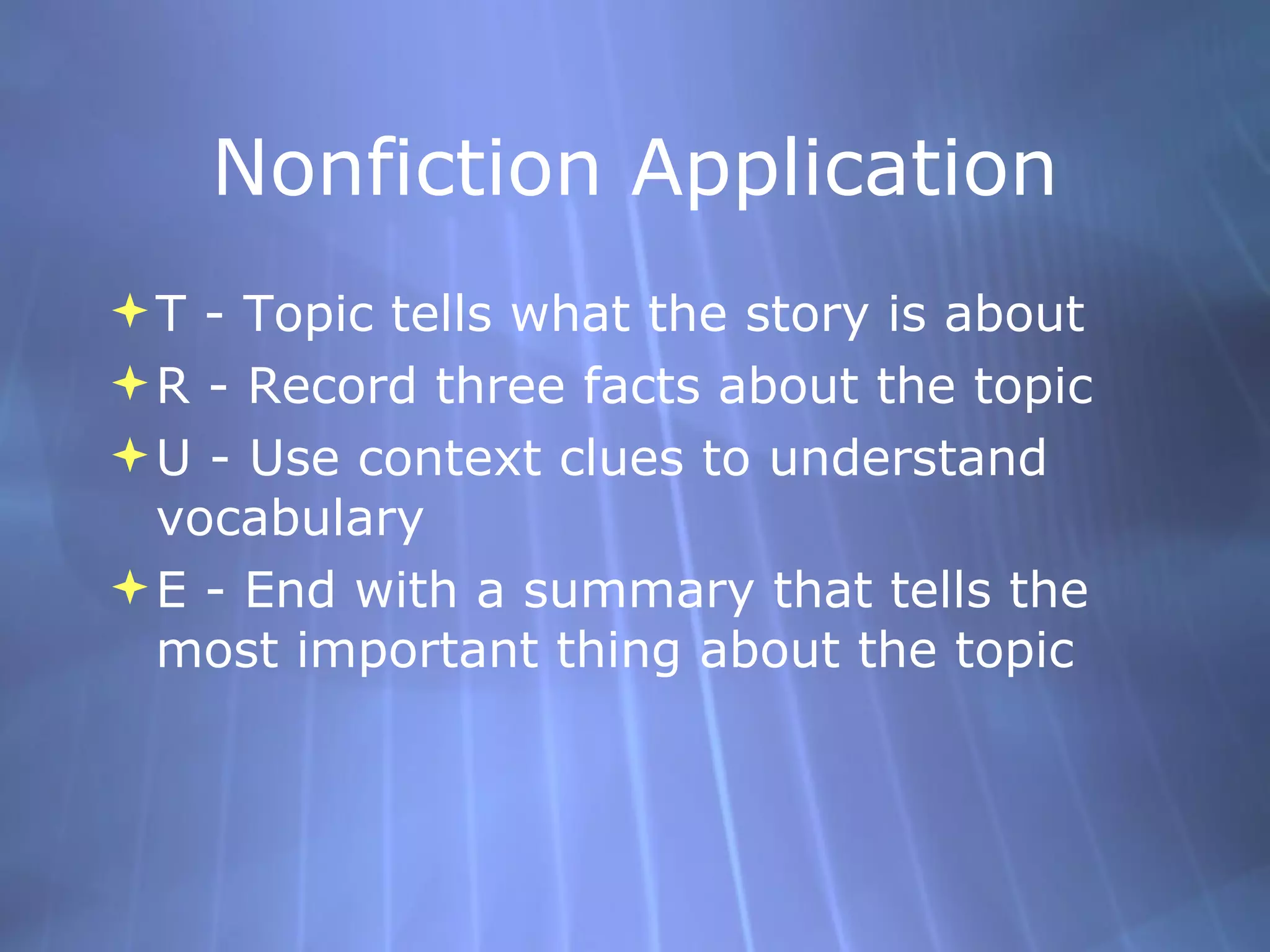 Nonfiction Application T - Topic tells what the story is about R - Record three facts about the topic U - Use context clues to understand vocabulary E - End with a summary that tells the most important thing about the topic 
