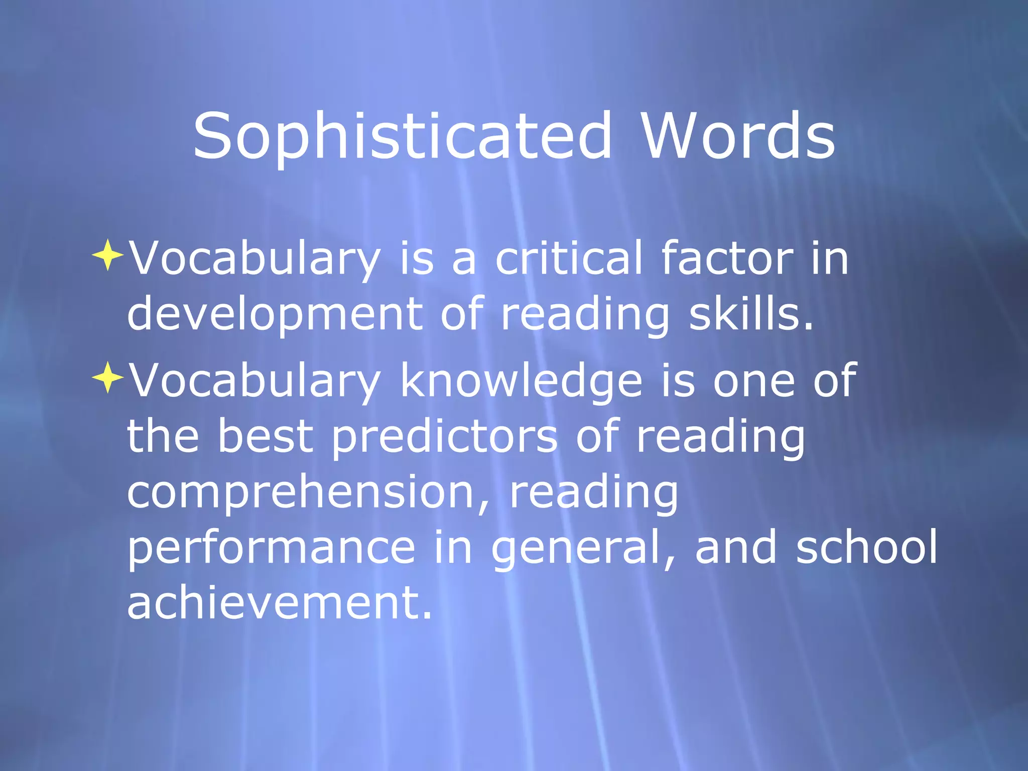 Sophisticated Words Vocabulary is a critical factor in development of reading skills. Vocabulary knowledge is one of the best predictors of reading comprehension, reading performance in general, and school achievement. 