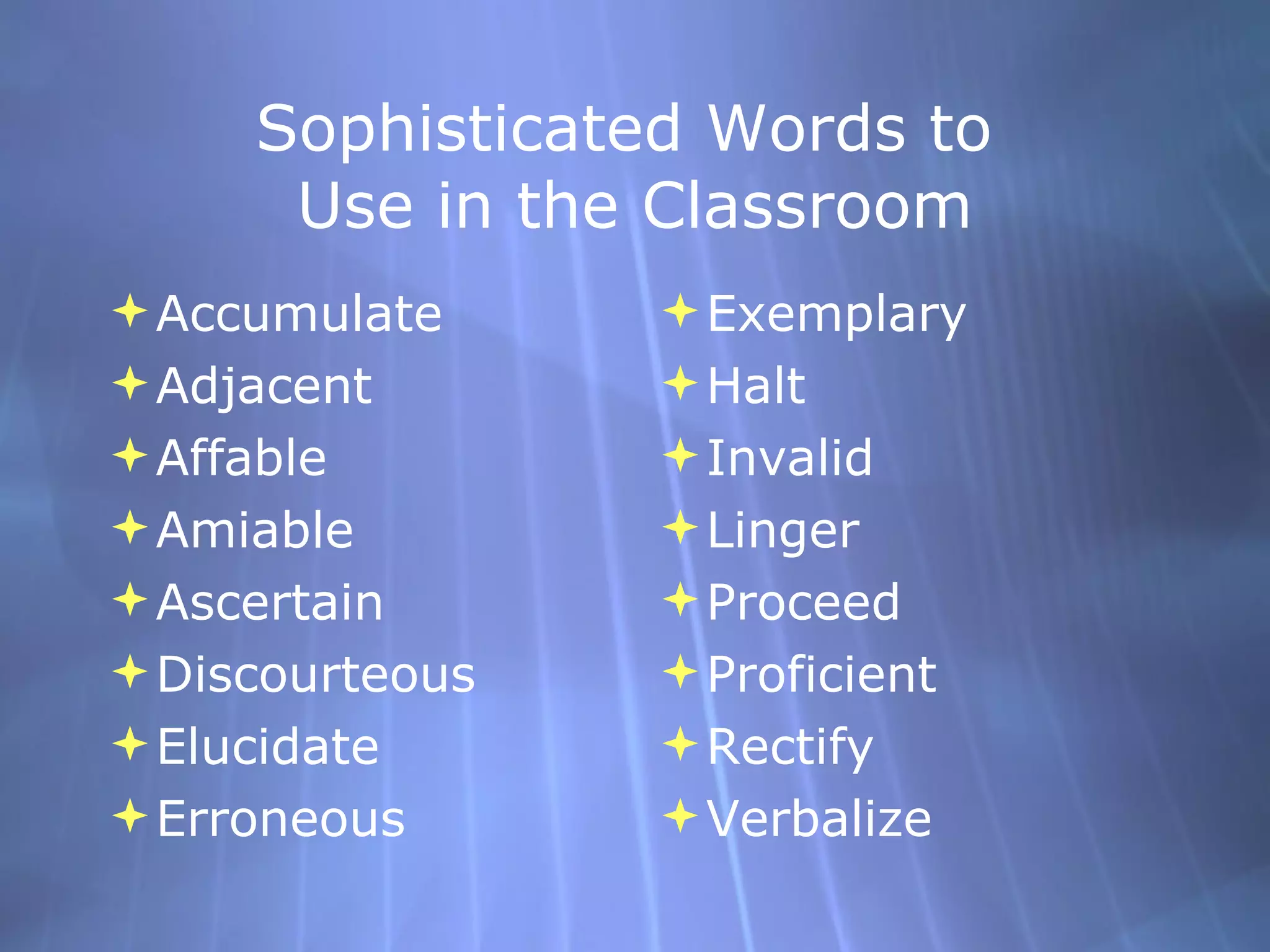 Sophisticated Words to  Use in the Classroom Accumulate  Adjacent Affable  Amiable  Ascertain  Discourteous Elucidate  Erroneous Exemplary Halt  Invalid  Linger  Proceed  Proficient  Rectify Verbalize 