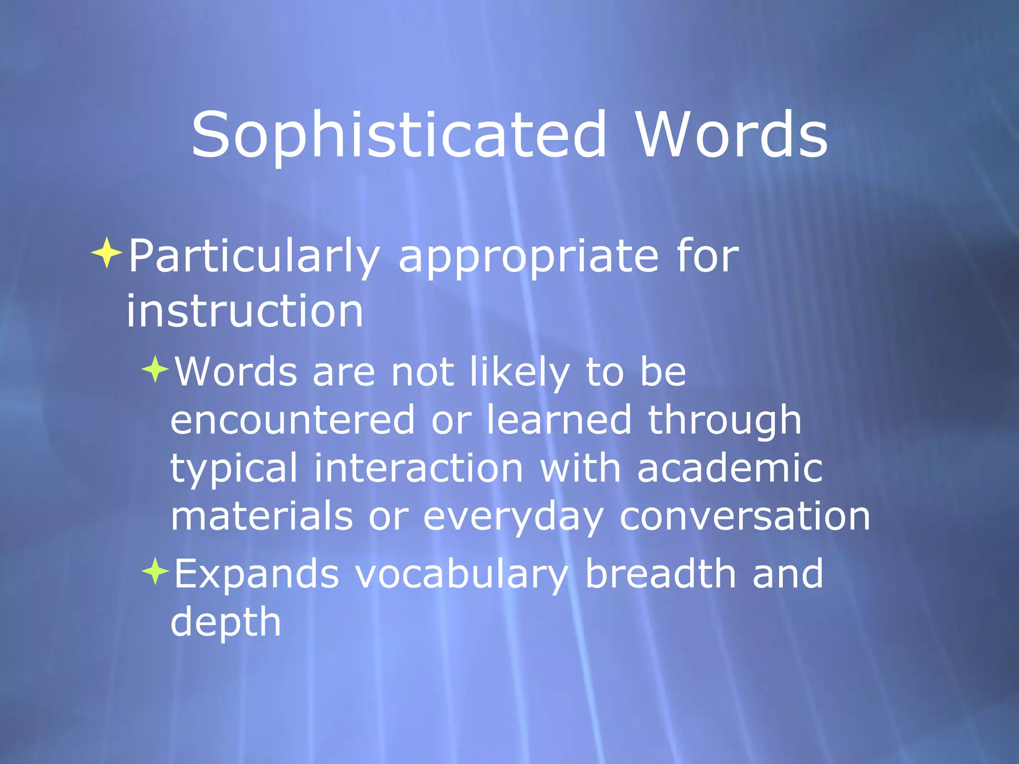 Sophisticated Words Particularly appropriate for instruction Words are not likely to be encountered or learned through typical interaction with academic materials or everyday conversation Expands vocabulary breadth and depth 