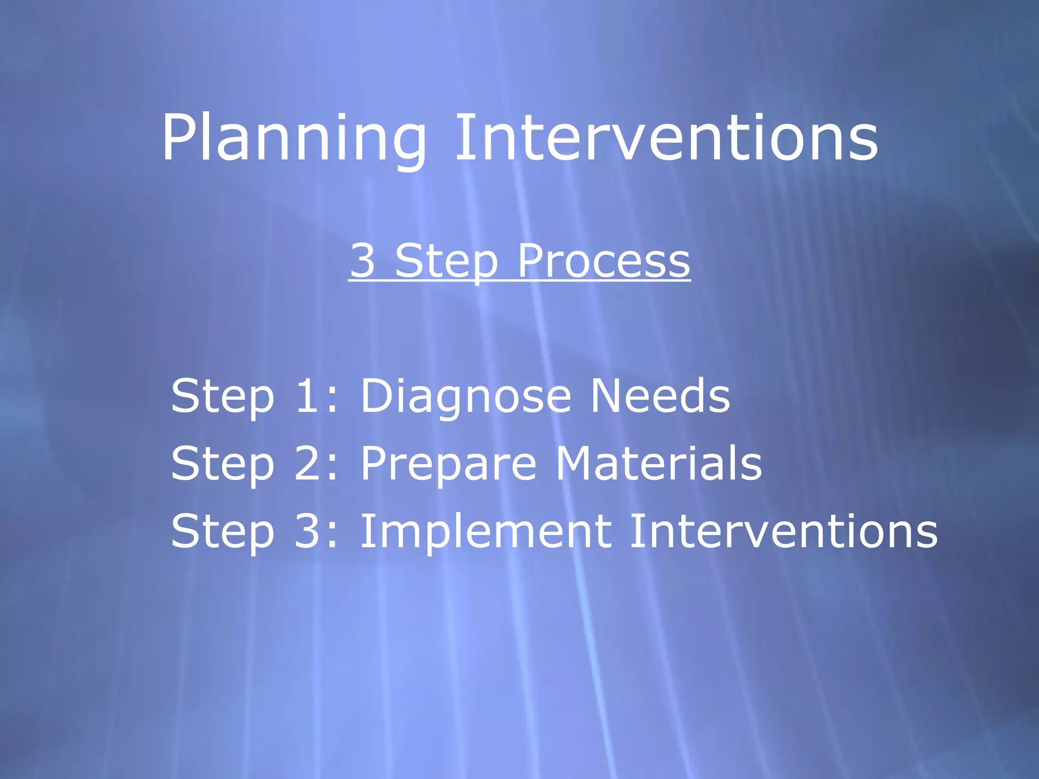 Planning Interventions 3 Step Process Step 1: Diagnose Needs Step 2: Prepare Materials Step 3: Implement Interventions 