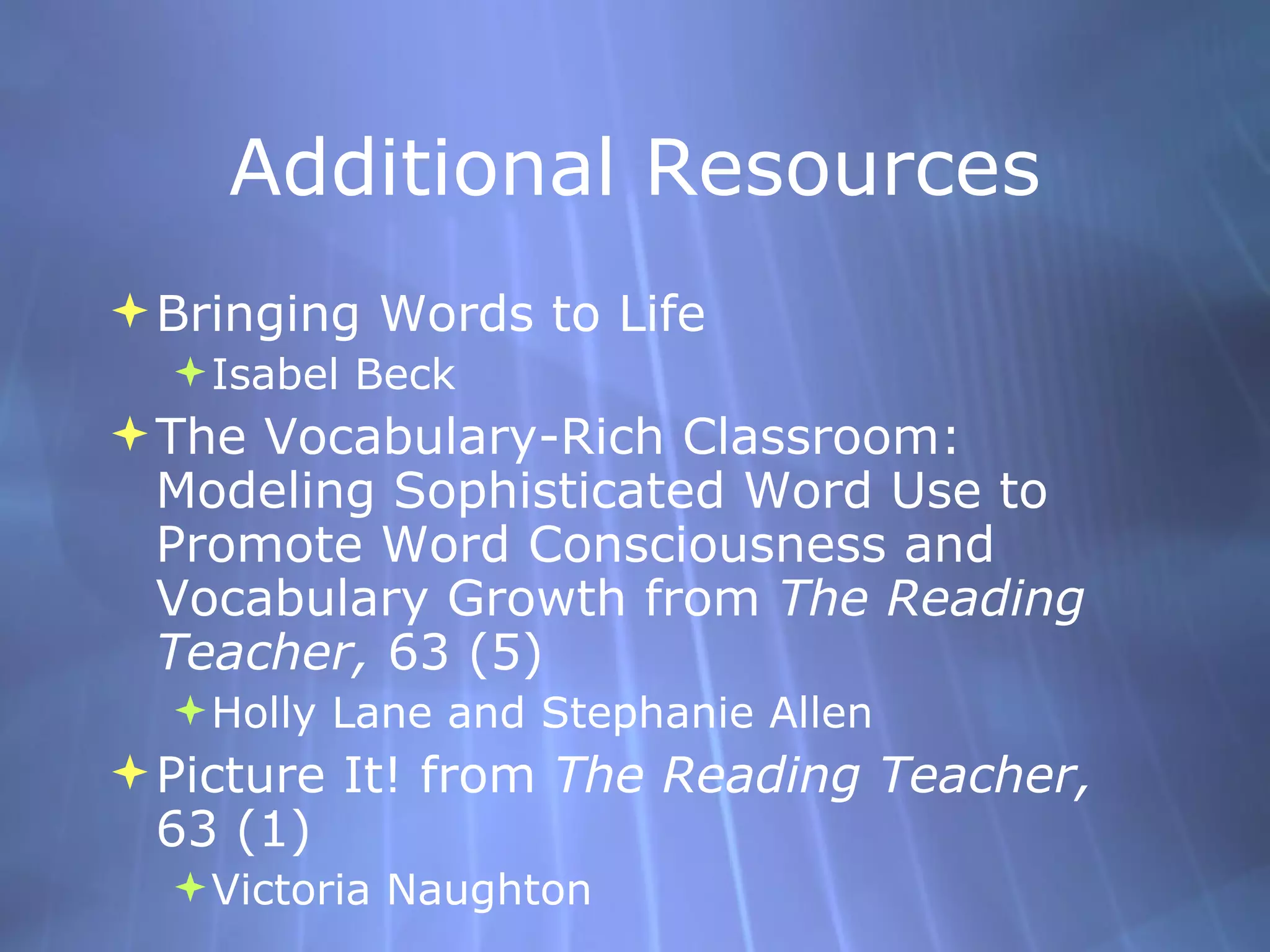 Additional Resources Bringing Words to Life Isabel Beck  The Vocabulary-Rich Classroom: Modeling Sophisticated Word Use to Promote Word Consciousness and Vocabulary Growth from  The Reading Teacher,  63 (5) Holly Lane and Stephanie Allen Picture It! from  The Reading Teacher,  63 (1) Victoria Naughton 