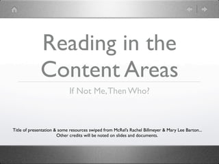 Reading in the
              Content Areas
                            If Not Me, Then Who?



Title of presentation & some resources swiped from McRel’s Rachel Billmeyer & Mary Lee Barton...
                       Other credits will be noted on slides and documents.
 