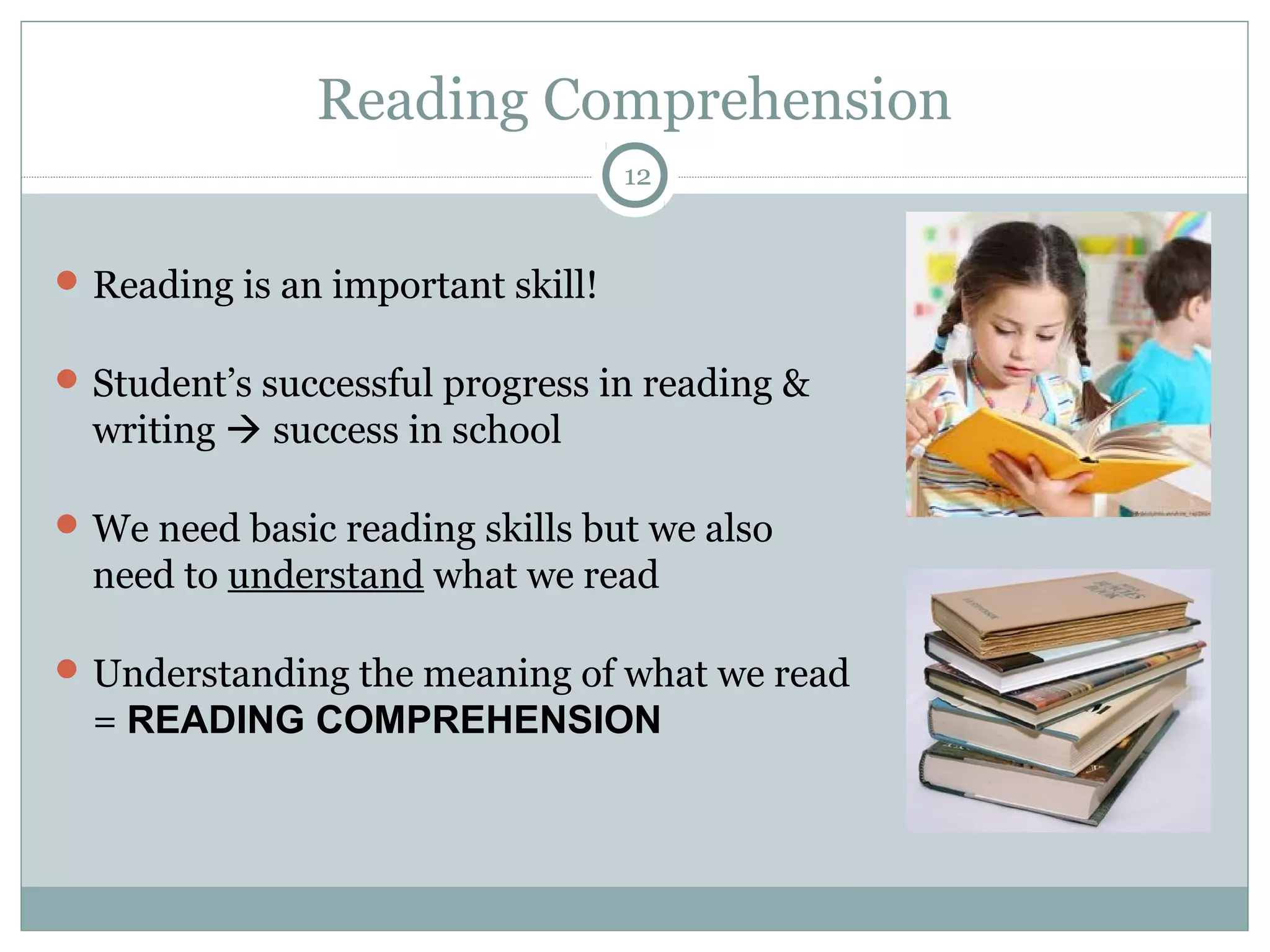 Reading Comprehension 
Reading is an important skill! 
12 
Student’s successful progress in reading & 
writing  success in school 
We need basic reading skills but we also 
need to understand what we read 
Understanding the meaning of what we read 
= READING COMPREHENSION 
 