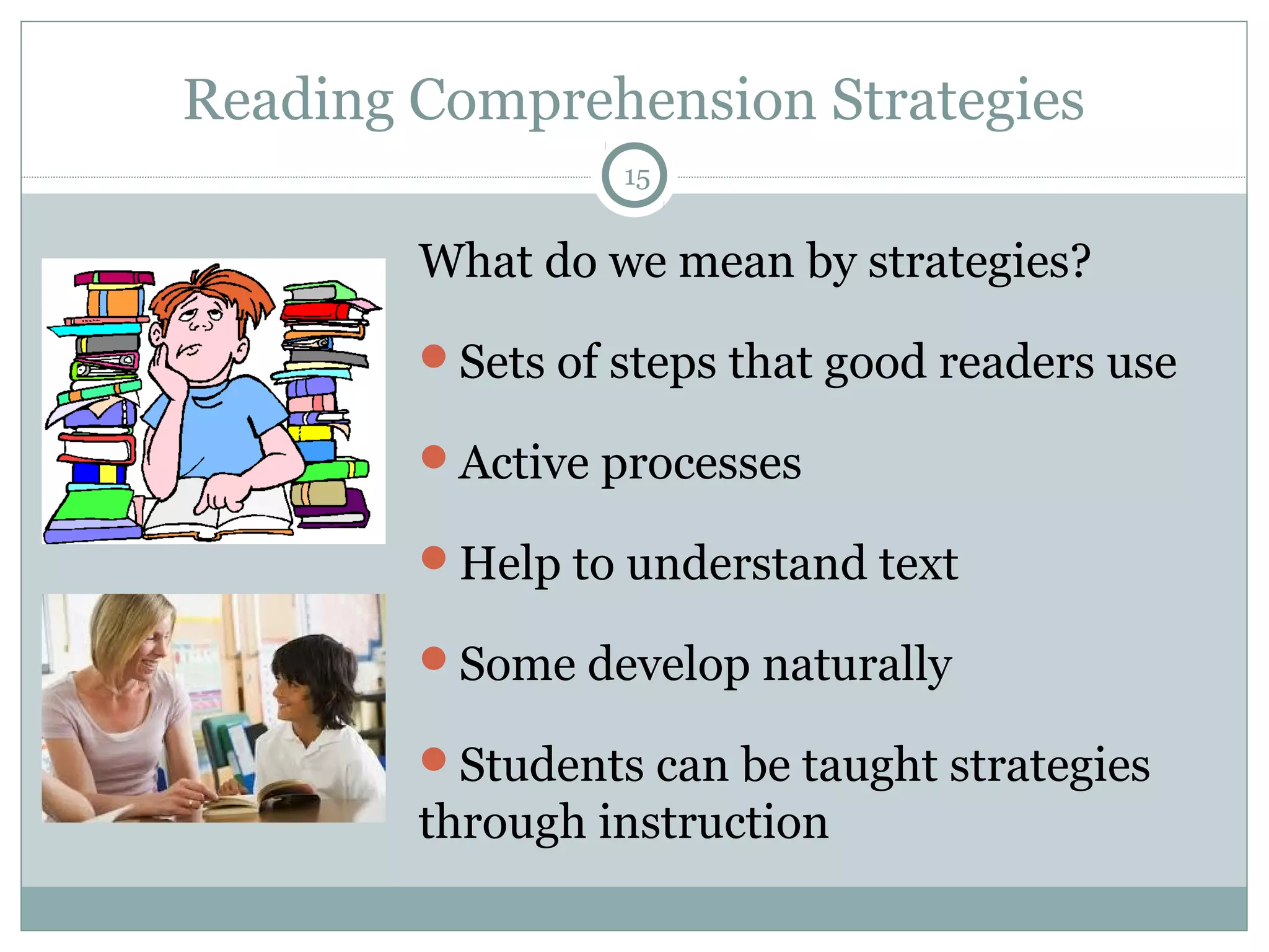 Reading Comprehension Strategies 
15 
What do we mean by strategies? 
Sets of steps that good readers use 
Active processes 
Help to understand text 
Some develop naturally 
Students can be taught strategies 
through instruction 
 