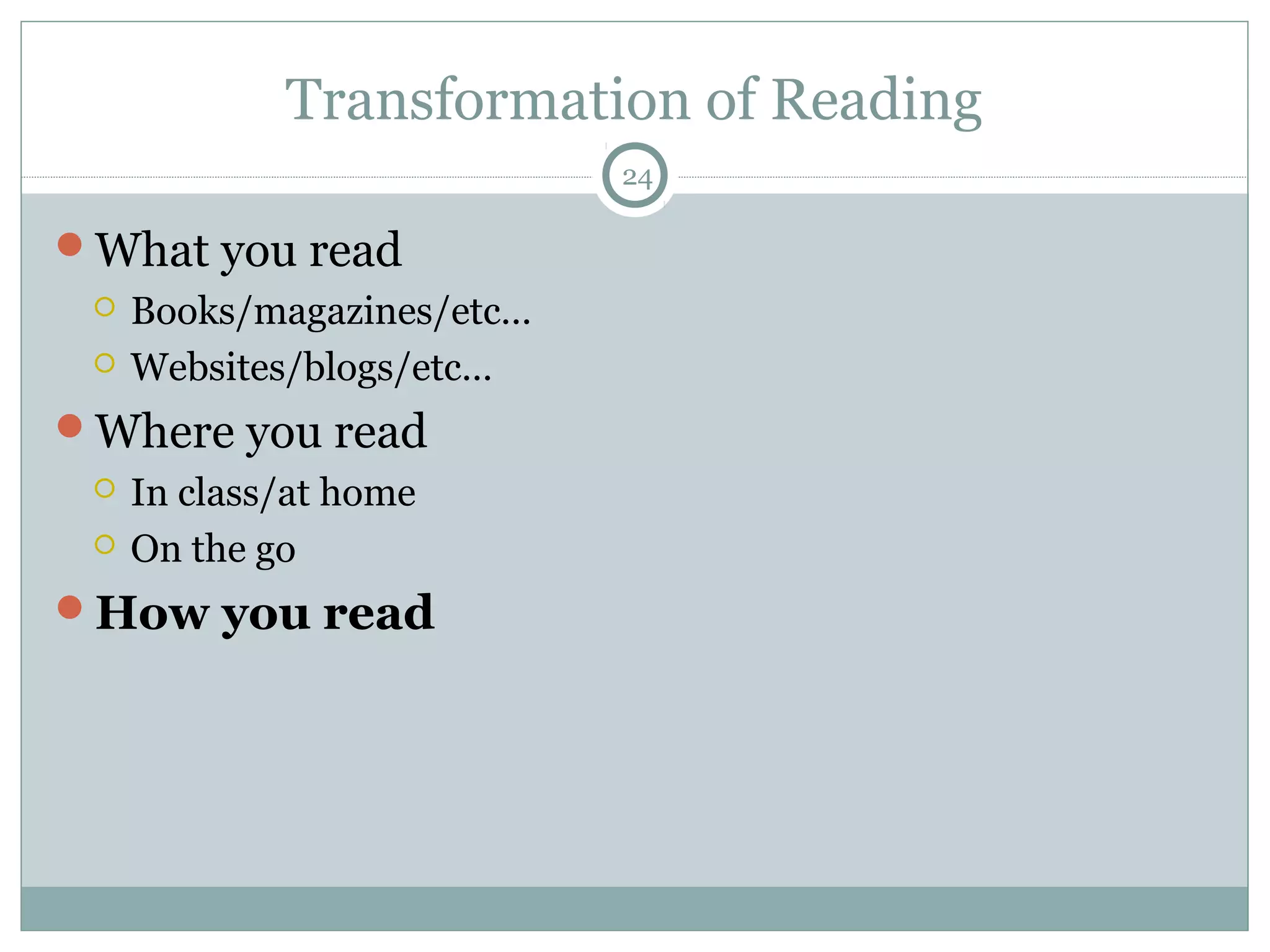 Transformation of Reading 
What you read 
 Books/magazines/etc… 
 Websites/blogs/etc… 
Where you read 
 In class/at home 
 On the go 
How you read 
24 
 