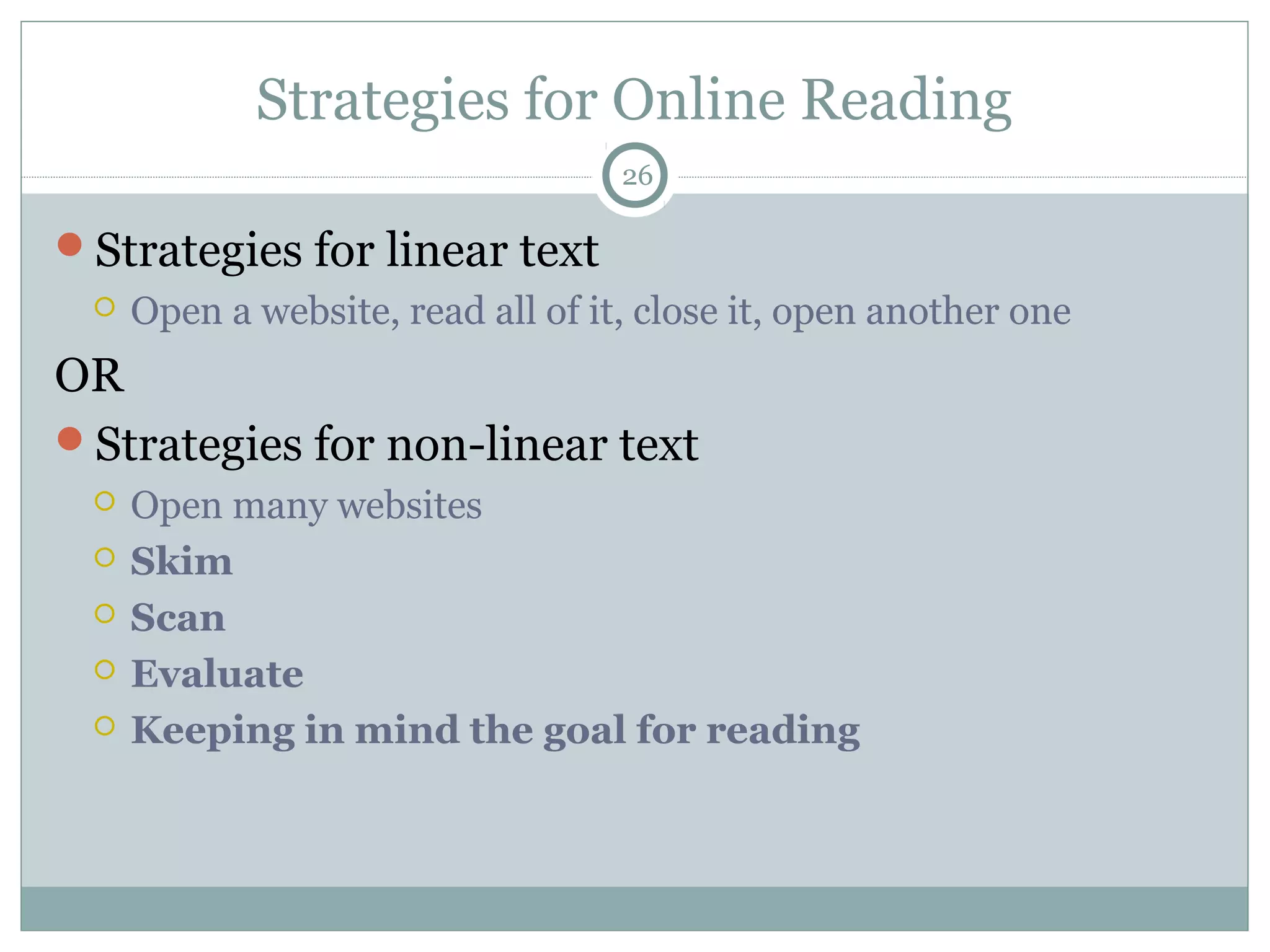 Strategies for Online Reading 
Strategies for linear text 
26 
 Open a website, read all of it, close it, open another one 
OR 
Strategies for non-linear text 
 Open many websites 
 Skim 
 Scan 
 Evaluate 
 Keeping in mind the goal for reading 
 