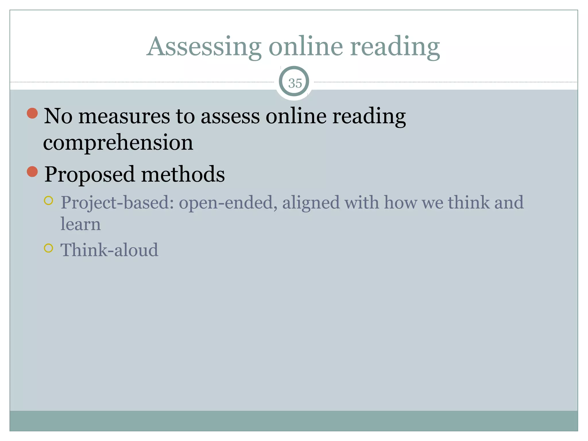 Assessing online reading 
35 
No measures to assess online reading 
comprehension 
Proposed methods 
 Project-based: open-ended, aligned with how we think and 
learn 
 Think-aloud 
 