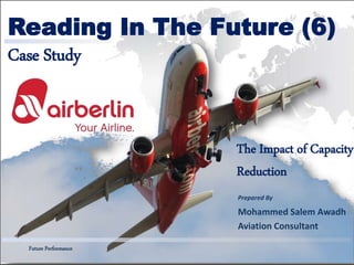 Future Performance
Reading In The Future (6)
Case Study
Prepared By
Mohammed Salem Awadh
Aviation Consultant
Future Performance
The Impact of Capacity
Reduction
 