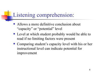 Listening comprehension: Allows a more definitive conclusion about “capacity” or “potential” level Level at which student probably would be able to read if no limiting factors were present Comparing student’s capacity level with his or her instructional level can indicate potential for improvement 