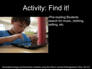 Activity: Find it!
                                                  •Pre-reading:Students
                                                  search for music, clothing,
                                                  setting, etc.




Schooltechnology.org Elementary students using the iPad in school.Flickingerbrad, Flickr, CC 2.0
 