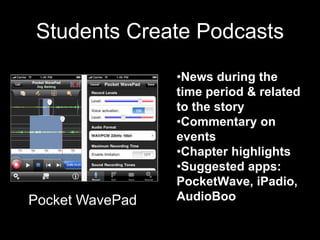 Students Create Podcasts
                 •News during the
                 time period & related
                 to the story
                 •Commentary on
                 events
                 •Chapter highlights
                 •Suggested apps:
                 PocketWave, iPadio,
Pocket WavePad   AudioBoo
 