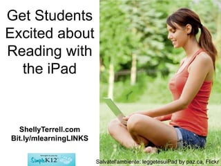 Get Students
Excited about
Reading with
  the iPad


  ShellyTerrell.com
Bit.ly/mlearningLINKS


                        Salvatel'ambiente: leggetesuiPad by paz.ca, Flickr
 