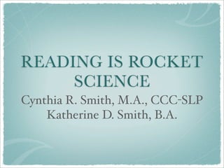 READING IS ROCKET
     SCIENCE
Cynthia R. Smith, M.A., CCC-SLP
    Katherine D. Smith, B.A.
 