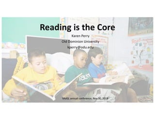 Reading is the Core
Karen Perry
Old Dominion University
kperry@odu.edu
VAASL annual conference, Nov 30, 2018
 