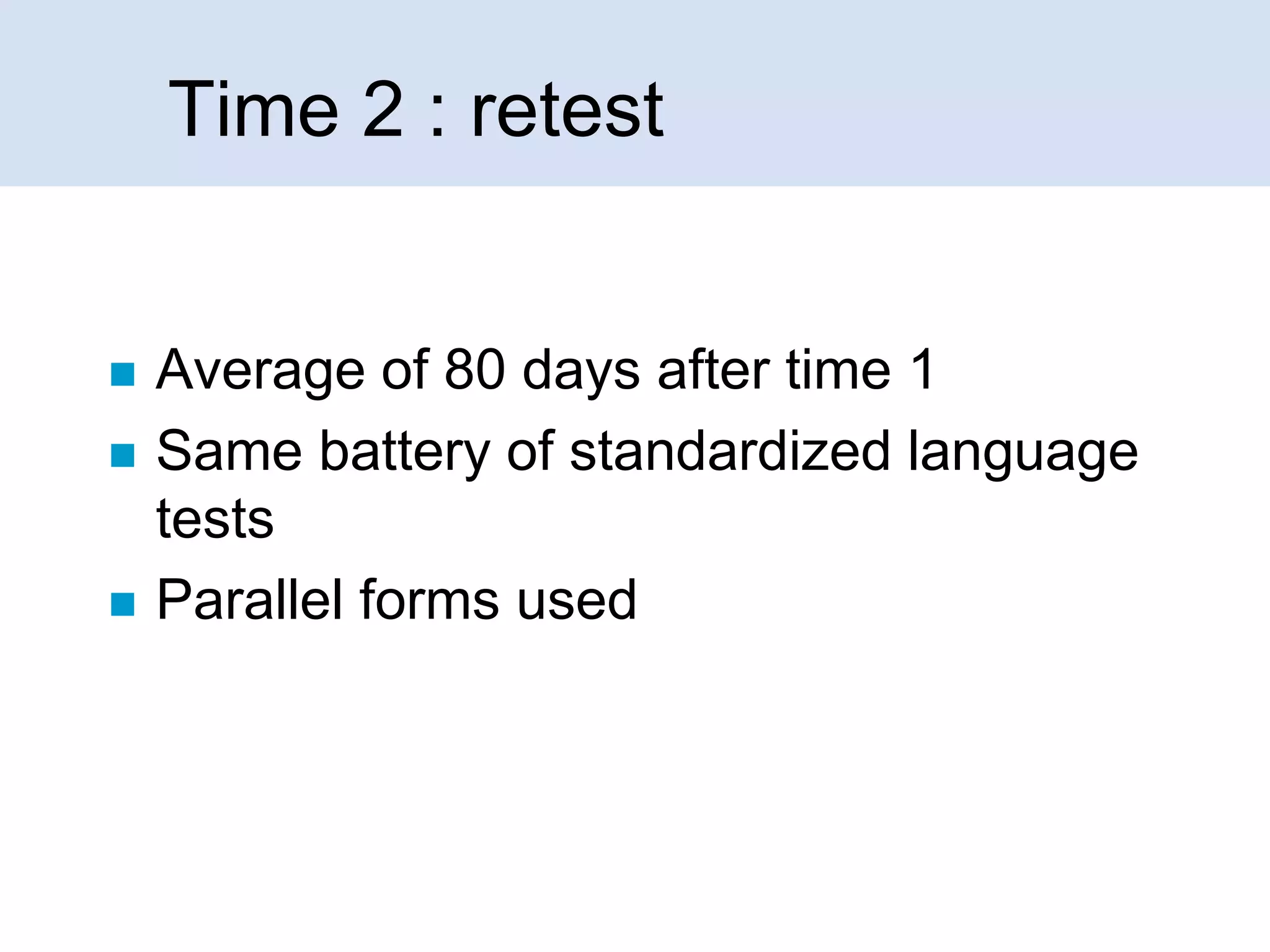 Time 2 : retest







Average of 80 days after time 1
Same battery of standardized language
tests
Parallel forms used

 