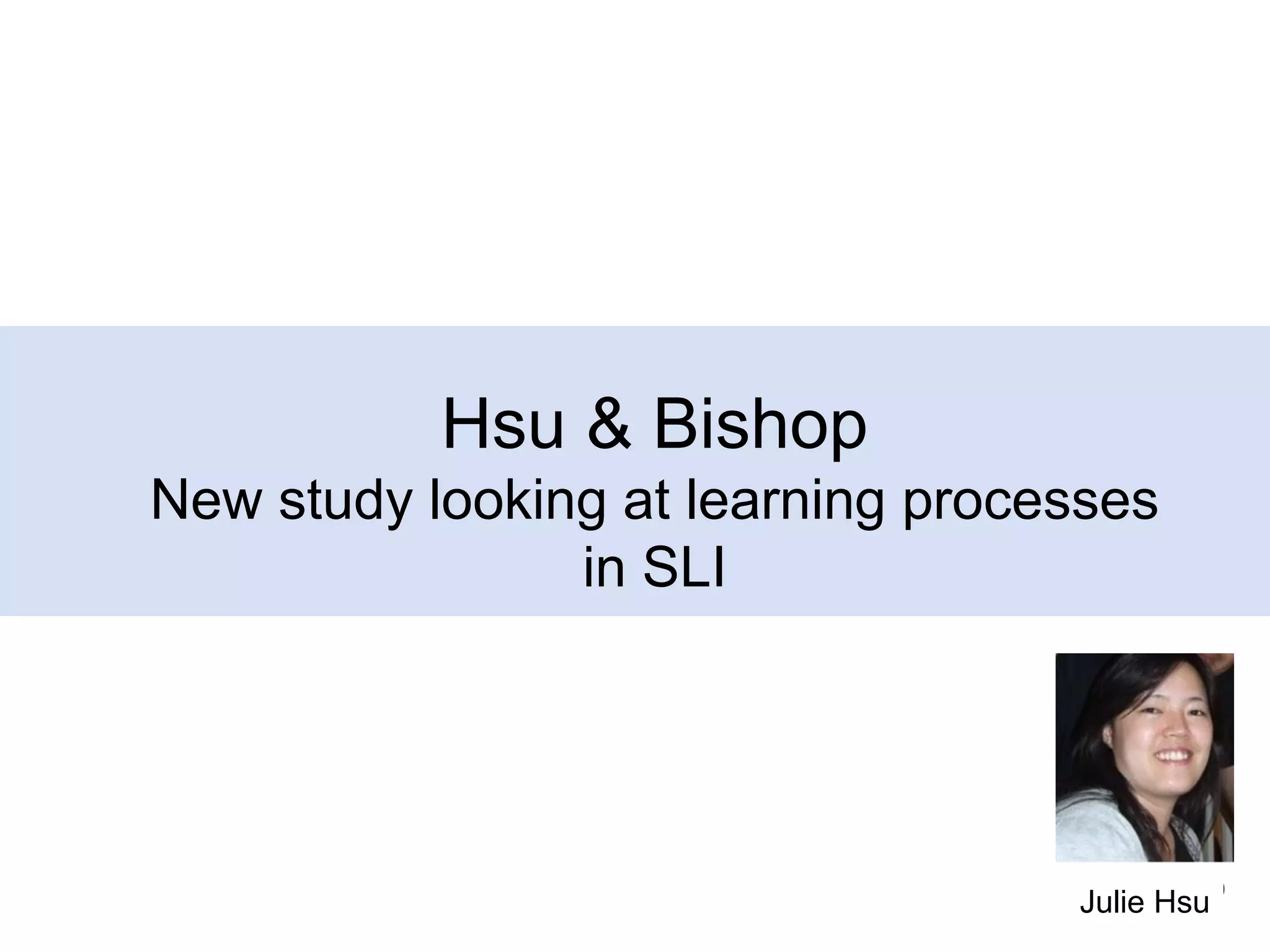 Hsu & Bishop
New study looking at learning processes
in SLI

20
Julie Hsu

 