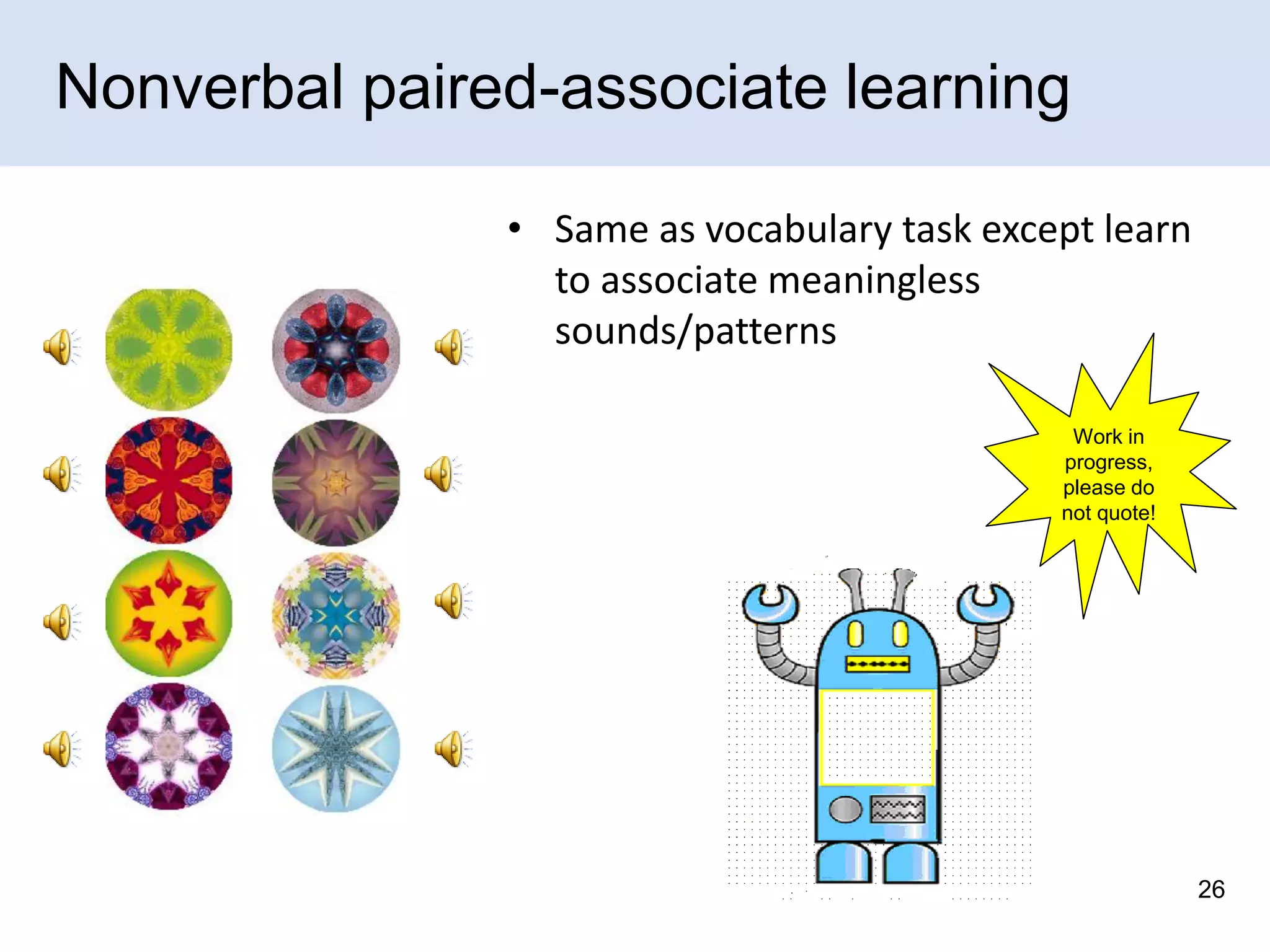 Nonverbal paired-associate learning
• Same as vocabulary task except learn
to associate meaningless
sounds/patterns
Work in
progress,
please do
not quote!

26

 