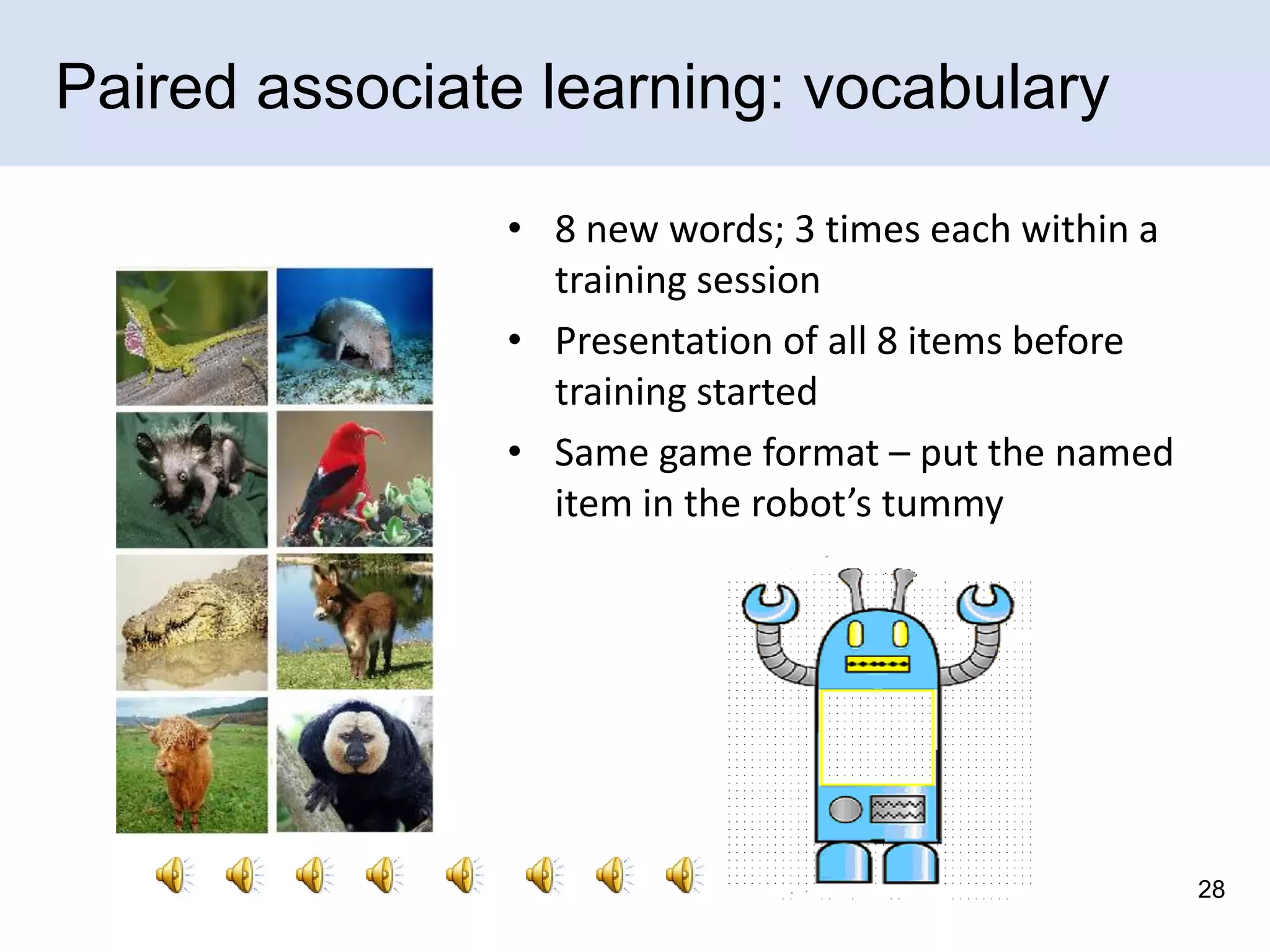 Paired associate learning: vocabulary
• 8 new words; 3 times each within a
training session
• Presentation of all 8 items before
training started
• Same game format – put the named
item in the robot’s tummy

28

 