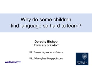 Why do some children
find language so hard to learn?
Dorothy Bishop
University of Oxford
http://www.psy.ox.ac.uk/oscci/
http://deevybee.blogspot.com/

 