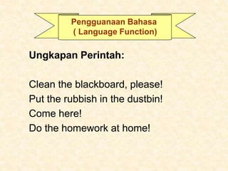 Pengguanaan Bahasa
( Language Function)
Ungkapan Perintah:
Clean the blackboard, please!
Put the rubbish in the dustbin!
C...
