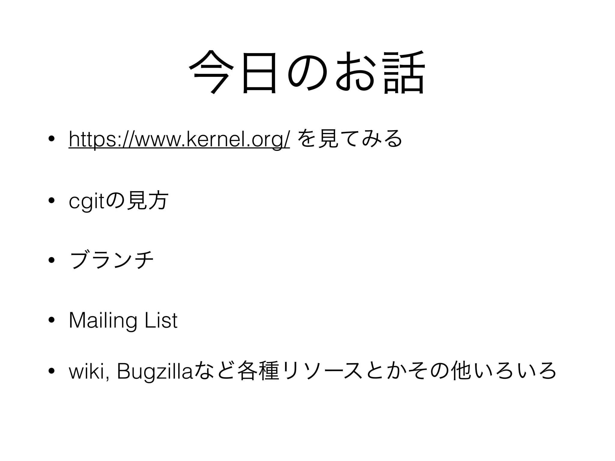 今日のお話
• https://www.kernel.org/ を見てみる
• cgitの見方
• ブランチ
• Mailing List
• wiki, Bugzillaなど各種リソースとかその他いろいろ
 