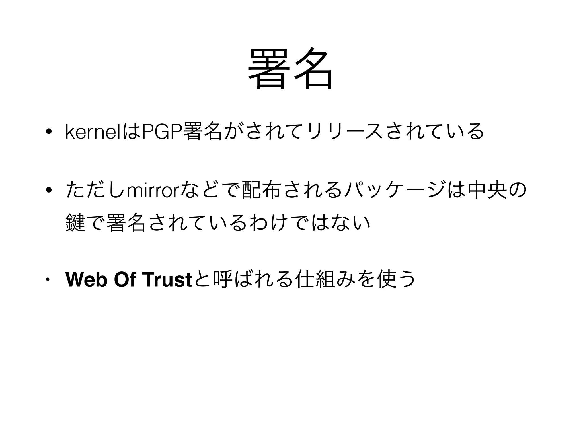 署名
• kernelはPGP署名がされてリリースされている
• ただしmirrorなどで配布されるパッケージは中央の 
で署名されているわけではない
• Web Of Trustと呼ばれる仕組みを使う
 