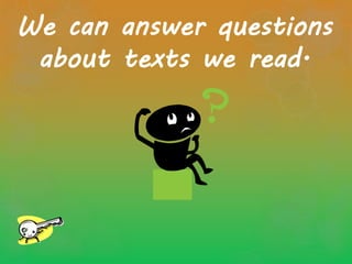 We can answer questions
about texts we read.
 