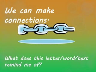We can make
connections.
What does this letter/word/text
remind me of?
 