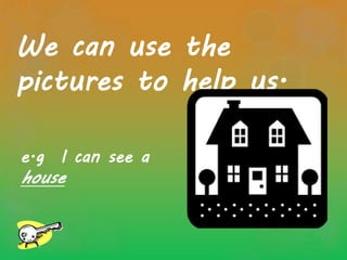 We can use the
pictures to help us.
e.g I can see a
house
 