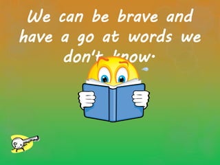 We can be brave and
have a go at words we
don't know.
 
