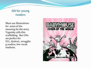 Must use illustrations
for some of the
meaning for the story.
Vygotsky calls this
scaffolding. But GNs
are perfect for
ELL, dyslexic, strugglin
g readers, low vocab
students.
GN for young
readers
 
