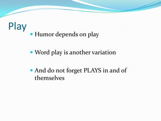 Play
 Humor depends on play
 Word play is another variation
 And do not forget PLAYS in and of
themselves
 