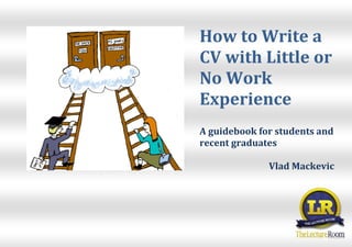 How to Write a
CV with Little or
No Work
Experience
A guidebook for students and
recent graduates

              Vlad Mackevic
 