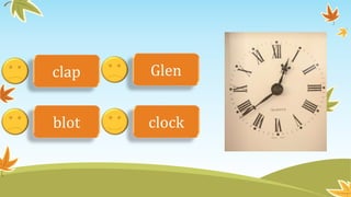 clap 
Glen 
blot clock 
 