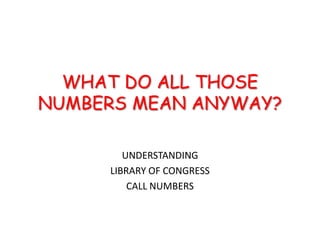 WHAT DO ALL THOSE
NUMBERS MEAN ANYWAY?

        UNDERSTANDING
     LIBRARY OF CONGRESS
         CALL NUMBERS
 