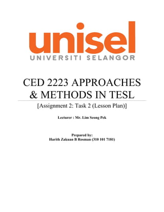 CED 2223 APPROACHES
 & METHODS IN TESL
  [Assignment 2: Task 2 (Lesson Plan)]
          Lecturer : Mr. Lim Seong Pek



                  Prepared by:
      Harith Zakuan B Rosman (310 101 7181)
 