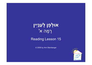 ‫א ל ָ ן לעני ַין‬
      ְִָ     ְ
         ָָ
     '‫רמה א‬
Reading Lesson 15

  © 2009 by Ami Steinberger
 