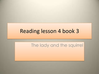 Reading lesson 4 book 3

    The lady and the squirrel
 