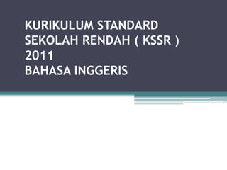 KURIKULUM STANDARD
SEKOLAH RENDAH ( KSSR )
2011
BAHASA INGGERIS
 