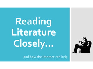 Reading 
Literature 
Closely… 
and how the internet can help 
 