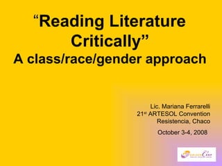 “ Reading Literature  Critically”   A class/race/gender approach   Lic. Mariana Ferrarelli 21 st  ARTESOL Convention Resistencia, Chaco October 3-4, 2008   