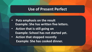 Use of Present Perfect
• Puts emphasis on the result
Example: She has written five letters.
• Action that is still going on
Example: School has not started yet.
• Action that stopped recently
Example: She has cooked dinner.
 