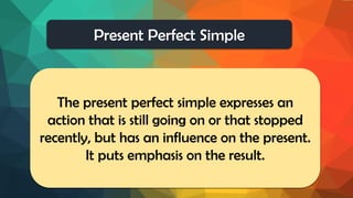 Present Perfect Simple
The present perfect simple expresses an
action that is still going on or that stopped
recently, but has an influence on the present.
It puts emphasis on the result.
 