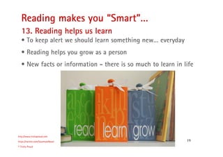 19
Reading makes you “Smart”…
http://www.trishaproud.com
https://twitter.com/SoulmateNovel
© Trisha Proud
13. Reading helps us learn
• To keep alert we should learn something new… everyday
• Reading helps you grow as a person
• New facts or information - there is so much to learn in life
 