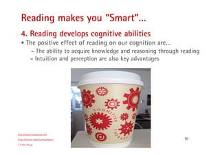 10
Reading makes you “Smart”…
http://www.trishaproud.com
https://twitter.com/SoulmateNovel
© Trisha Proud
4. Reading develops cognitive abilities
• The positive effect of reading on our cognition are…
- The ability to acquire knowledge and reasoning through reading
- Intuition and perception are also key advantages
 
