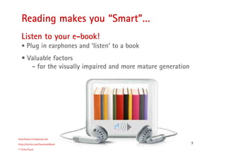 5
Reading makes you “Smart”…
http://www.trishaproud.com
https://twitter.com/SoulmateNovel
© Trisha Proud
Listen to your e-book!
• Plug in earphones and ‘listen’ to a book
• Valuable factors
- for the visually impaired and more mature generation
 